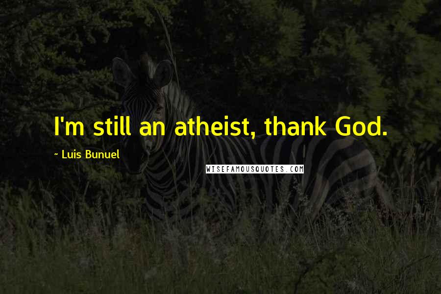 Luis Bunuel Quotes: I'm still an atheist, thank God.