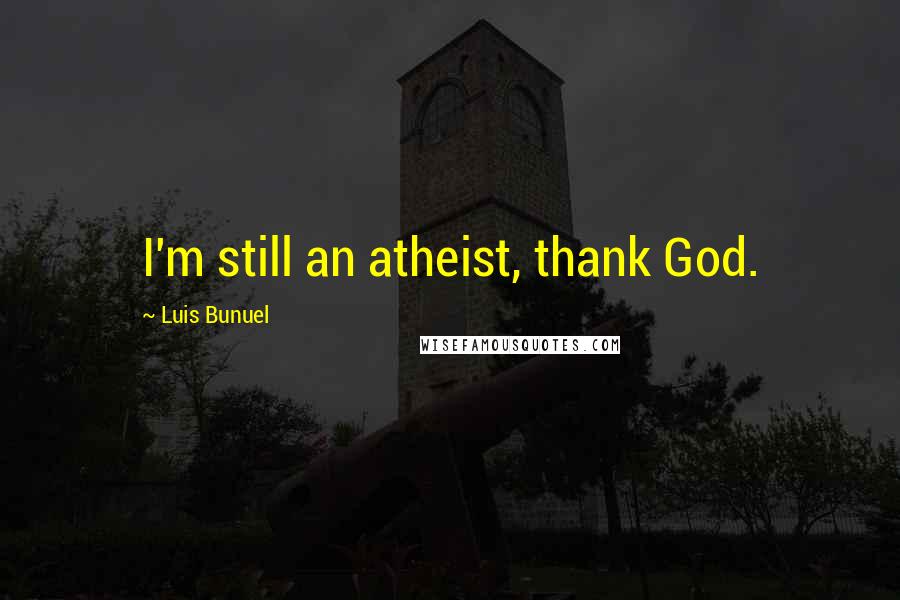 Luis Bunuel Quotes: I'm still an atheist, thank God.