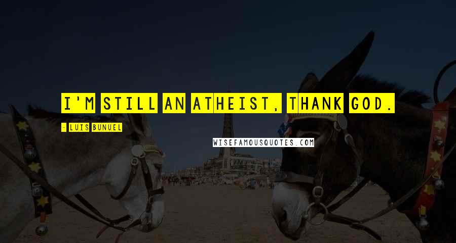 Luis Bunuel Quotes: I'm still an atheist, thank God.