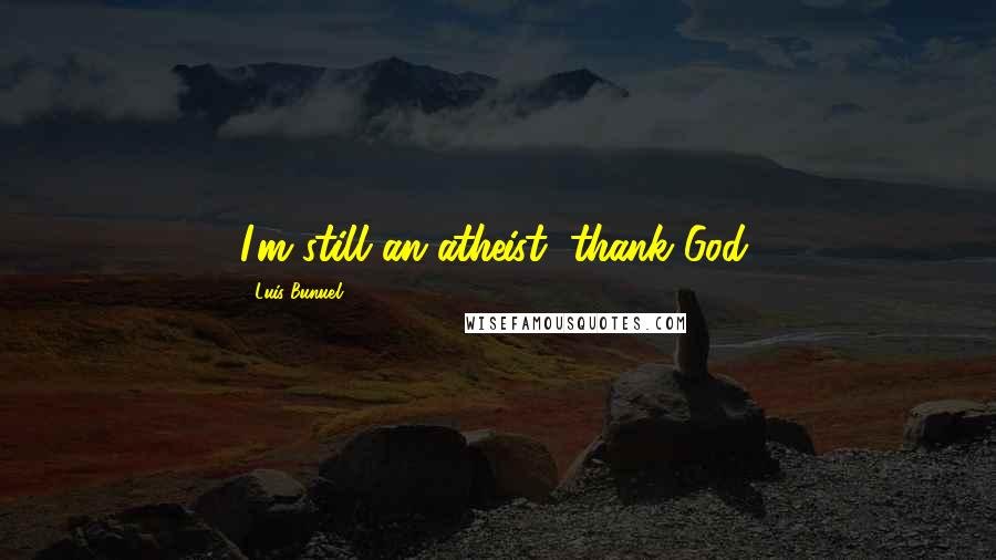 Luis Bunuel Quotes: I'm still an atheist, thank God.