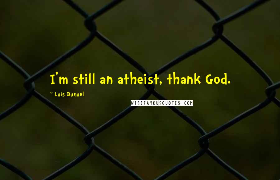 Luis Bunuel Quotes: I'm still an atheist, thank God.