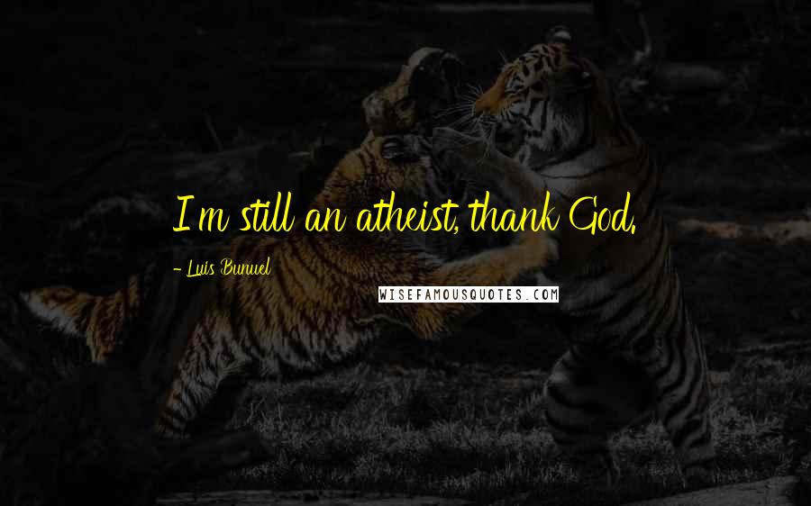 Luis Bunuel Quotes: I'm still an atheist, thank God.