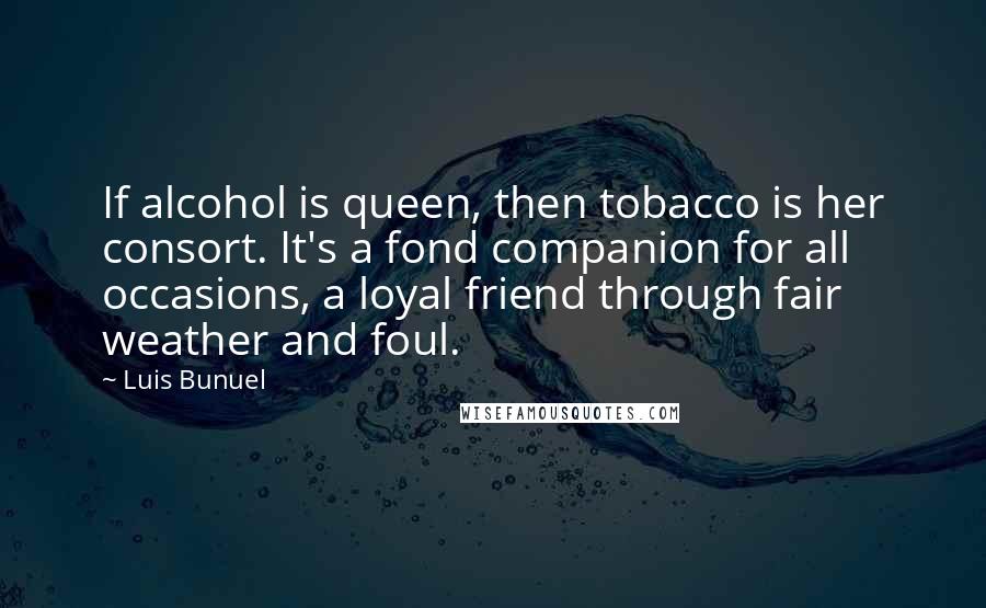 Luis Bunuel Quotes: If alcohol is queen, then tobacco is her consort. It's a fond companion for all occasions, a loyal friend through fair weather and foul.