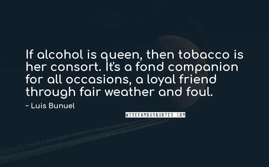 Luis Bunuel Quotes: If alcohol is queen, then tobacco is her consort. It's a fond companion for all occasions, a loyal friend through fair weather and foul.