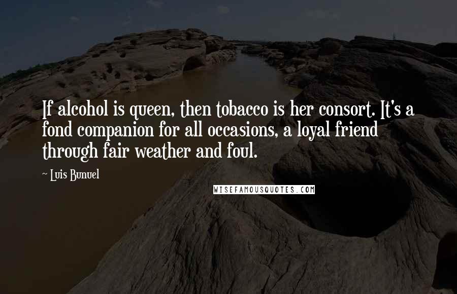 Luis Bunuel Quotes: If alcohol is queen, then tobacco is her consort. It's a fond companion for all occasions, a loyal friend through fair weather and foul.