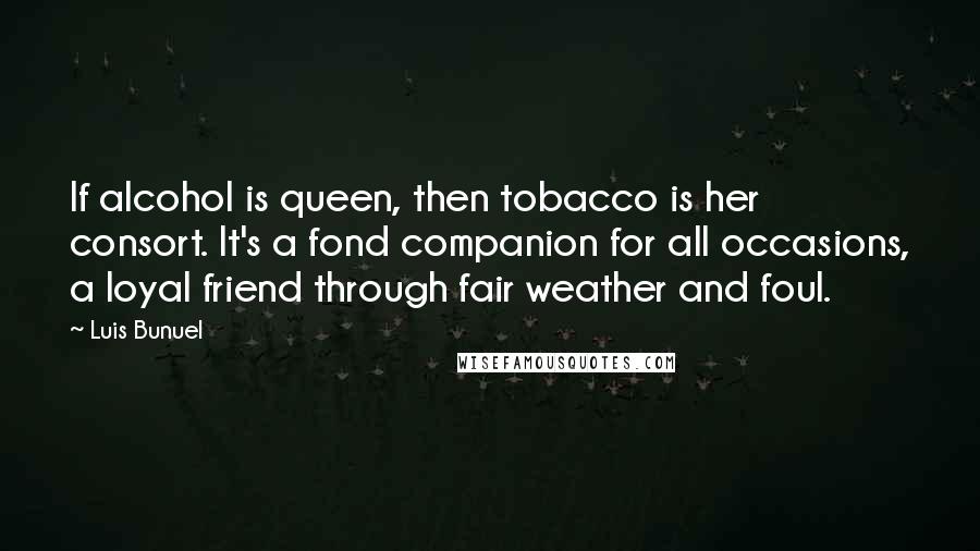 Luis Bunuel Quotes: If alcohol is queen, then tobacco is her consort. It's a fond companion for all occasions, a loyal friend through fair weather and foul.