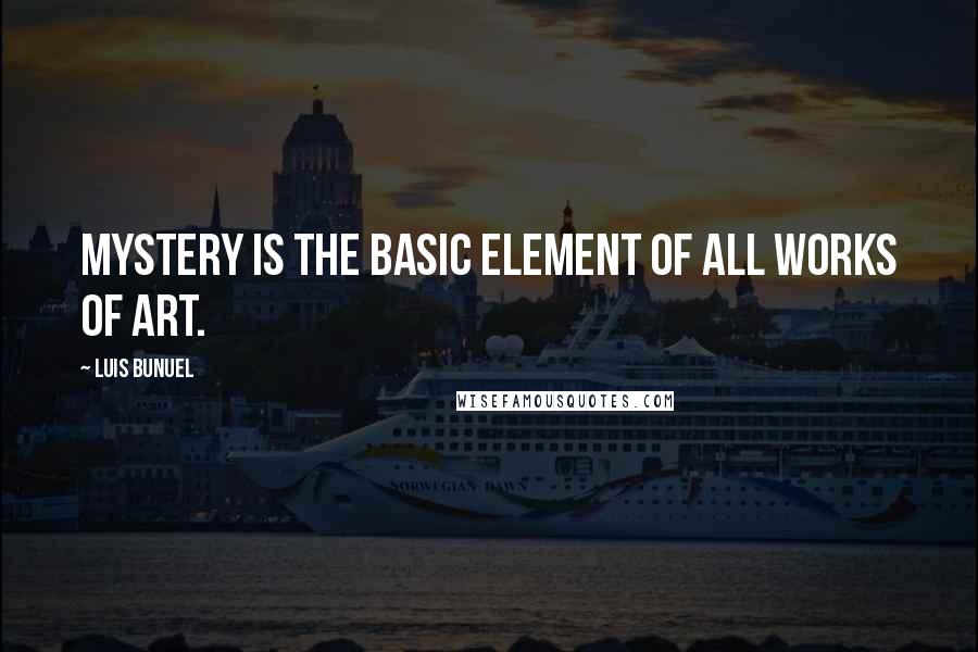 Luis Bunuel Quotes: Mystery is the basic element of all works of art.