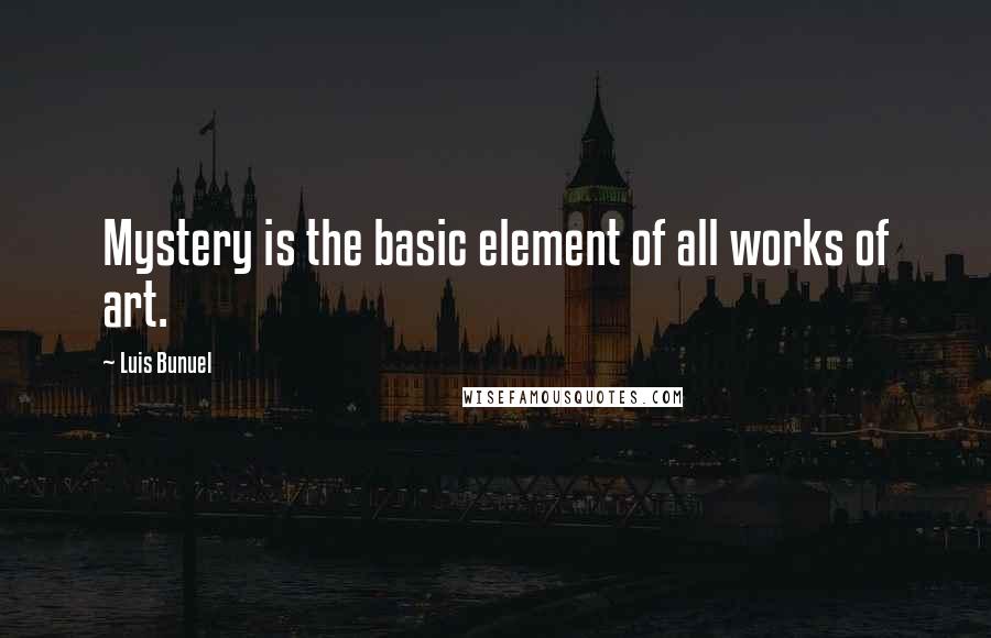 Luis Bunuel Quotes: Mystery is the basic element of all works of art.