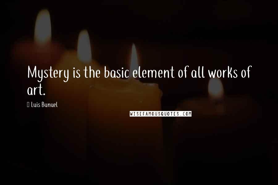 Luis Bunuel Quotes: Mystery is the basic element of all works of art.