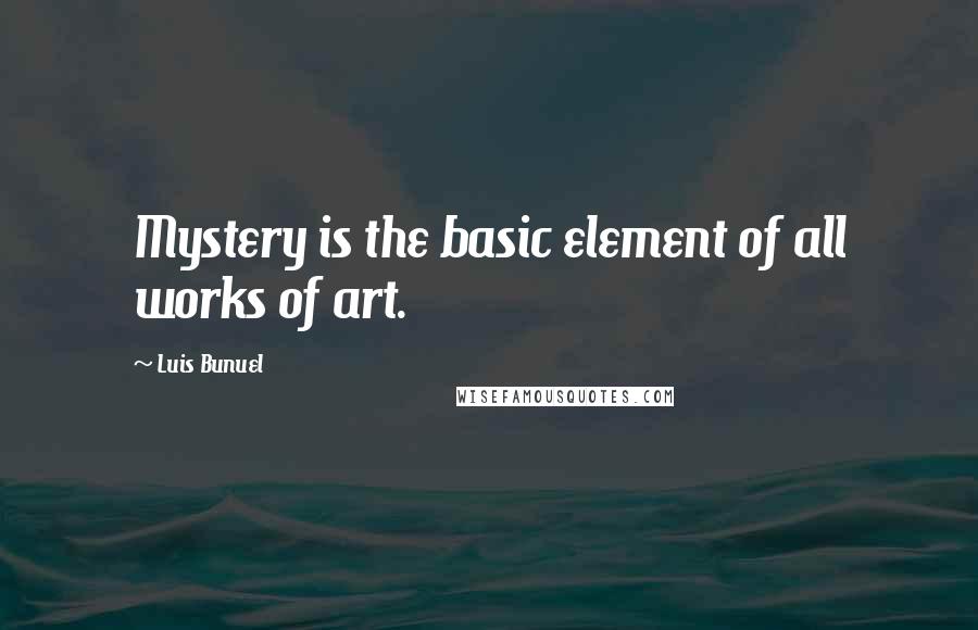 Luis Bunuel Quotes: Mystery is the basic element of all works of art.