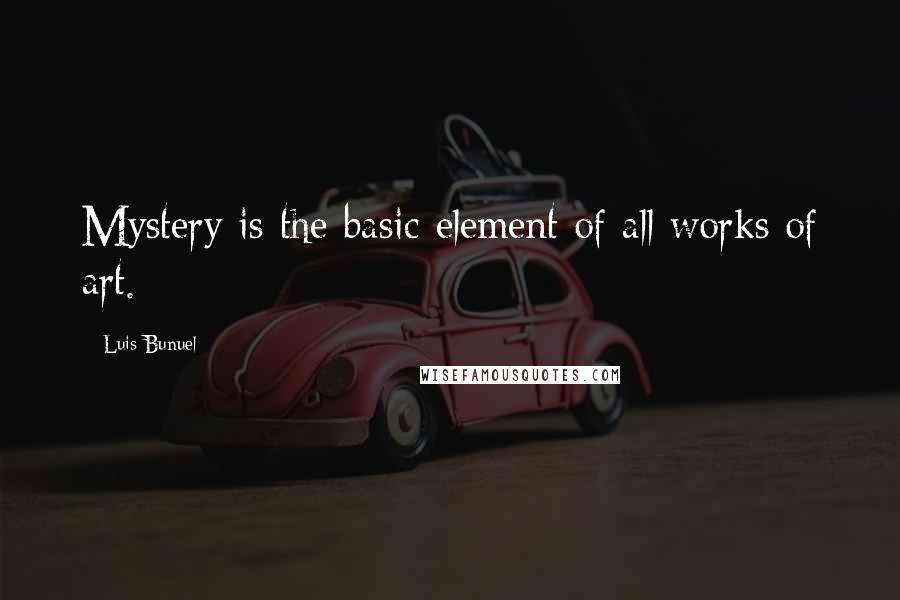 Luis Bunuel Quotes: Mystery is the basic element of all works of art.