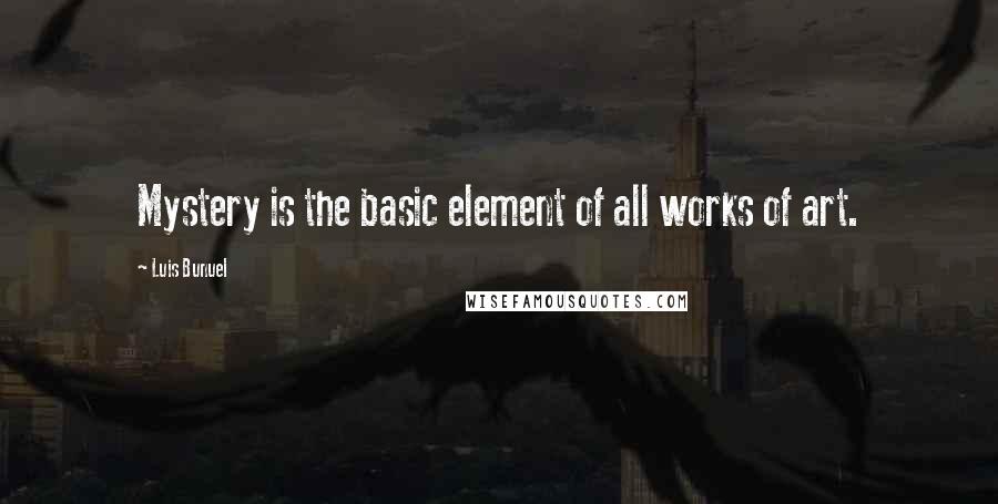 Luis Bunuel Quotes: Mystery is the basic element of all works of art.