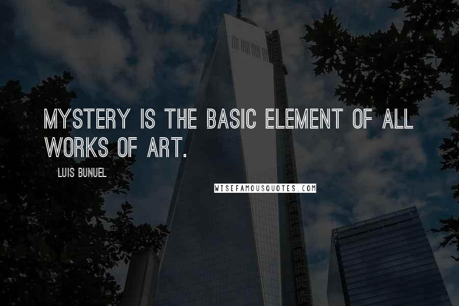 Luis Bunuel Quotes: Mystery is the basic element of all works of art.