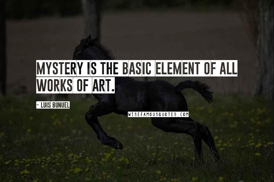 Luis Bunuel Quotes: Mystery is the basic element of all works of art.