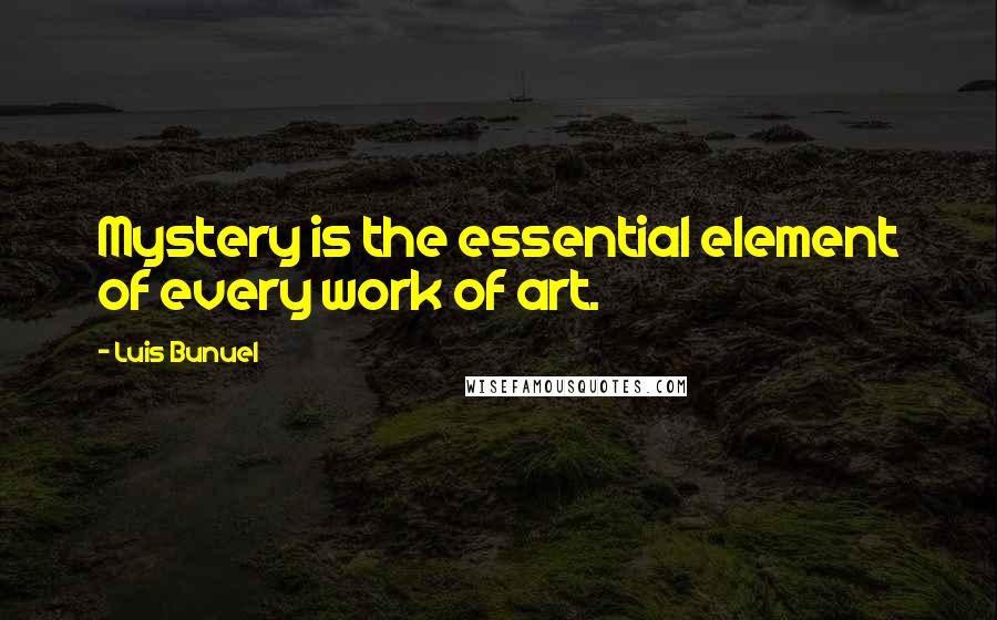 Luis Bunuel Quotes: Mystery is the essential element of every work of art.