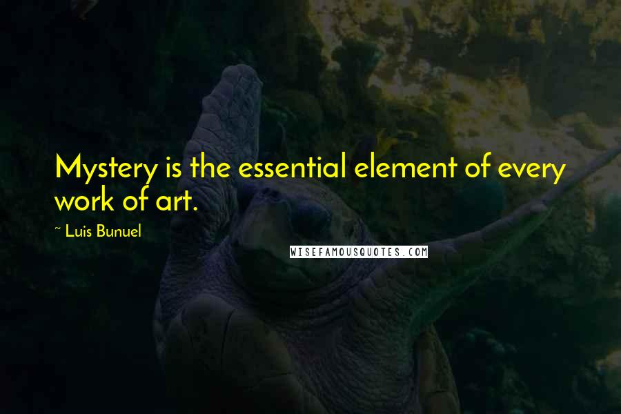 Luis Bunuel Quotes: Mystery is the essential element of every work of art.