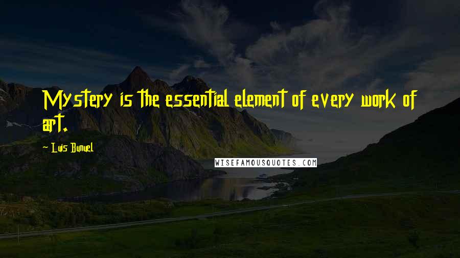 Luis Bunuel Quotes: Mystery is the essential element of every work of art.