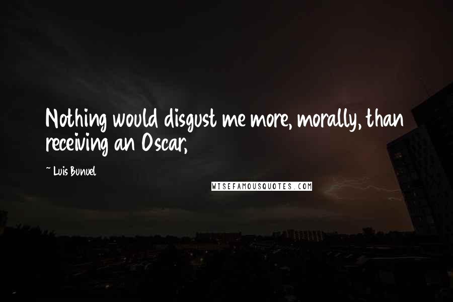 Luis Bunuel Quotes: Nothing would disgust me more, morally, than receiving an Oscar,