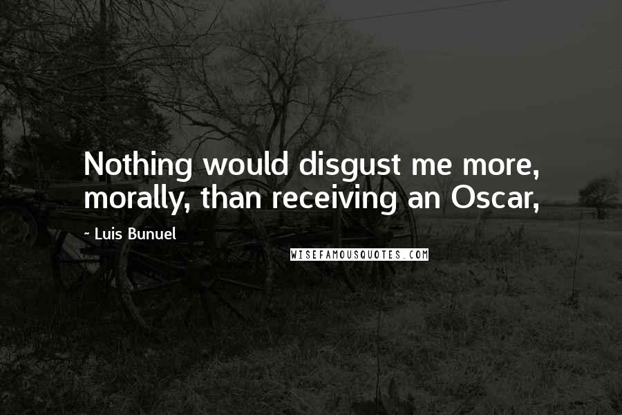 Luis Bunuel Quotes: Nothing would disgust me more, morally, than receiving an Oscar,