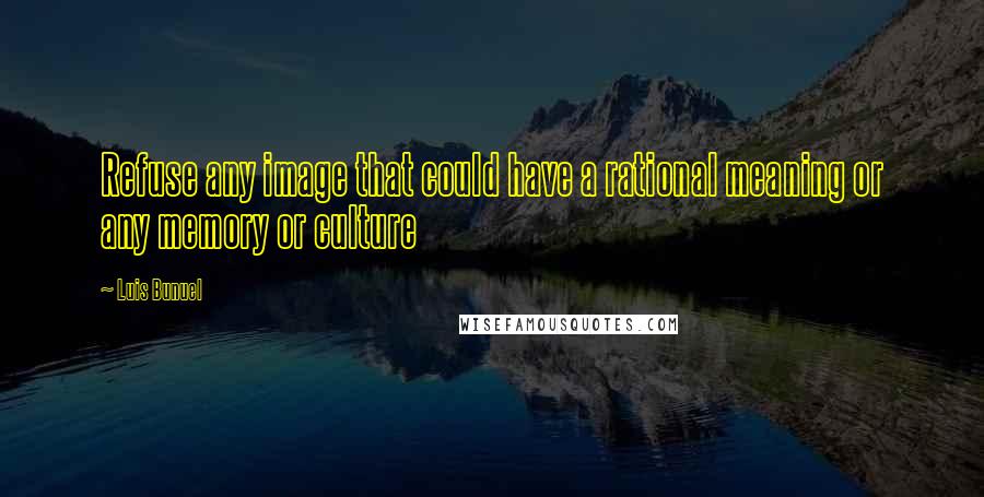 Luis Bunuel Quotes: Refuse any image that could have a rational meaning or any memory or culture