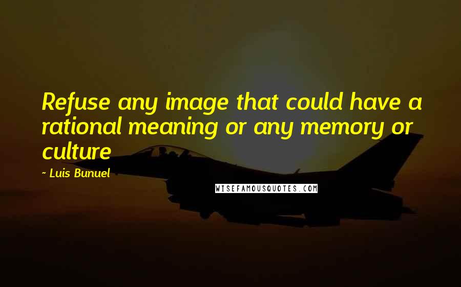 Luis Bunuel Quotes: Refuse any image that could have a rational meaning or any memory or culture