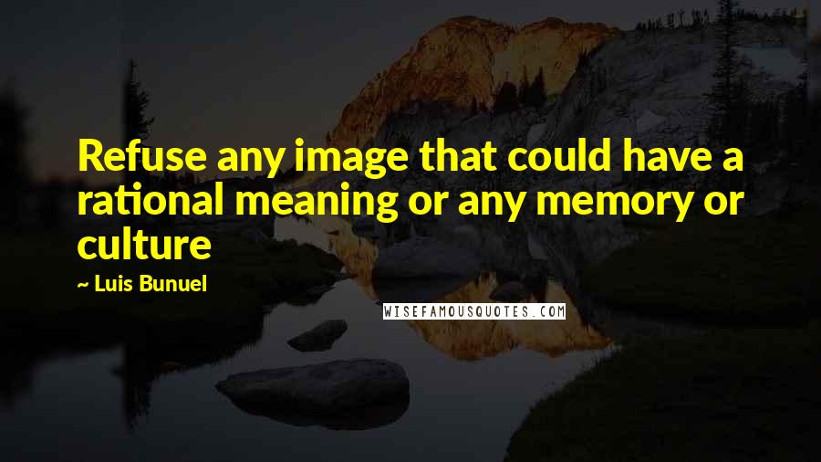 Luis Bunuel Quotes: Refuse any image that could have a rational meaning or any memory or culture