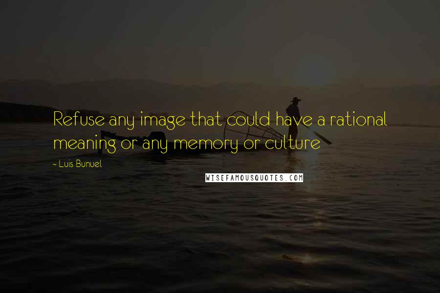 Luis Bunuel Quotes: Refuse any image that could have a rational meaning or any memory or culture