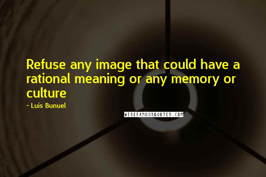 Luis Bunuel Quotes: Refuse any image that could have a rational meaning or any memory or culture