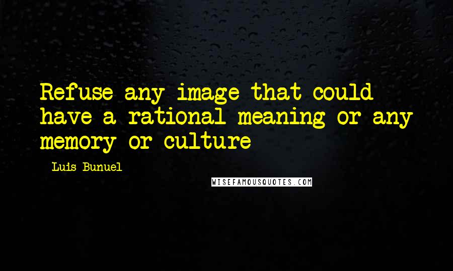 Luis Bunuel Quotes: Refuse any image that could have a rational meaning or any memory or culture