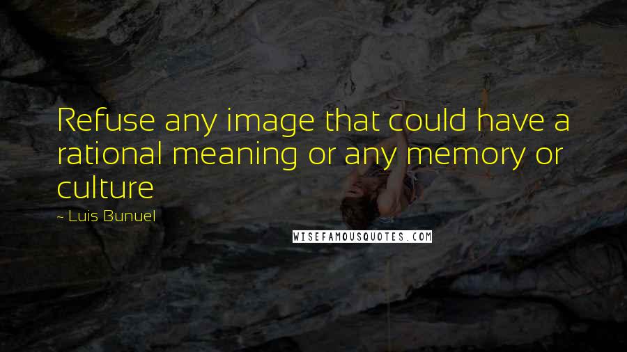 Luis Bunuel Quotes: Refuse any image that could have a rational meaning or any memory or culture