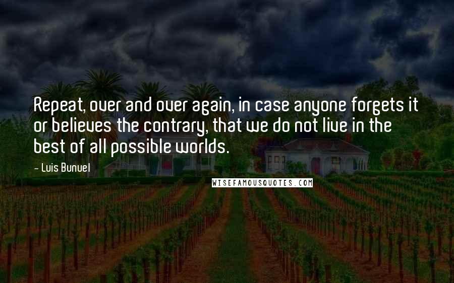 Luis Bunuel Quotes: Repeat, over and over again, in case anyone forgets it or believes the contrary, that we do not live in the best of all possible worlds.