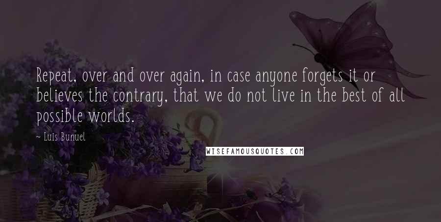 Luis Bunuel Quotes: Repeat, over and over again, in case anyone forgets it or believes the contrary, that we do not live in the best of all possible worlds.