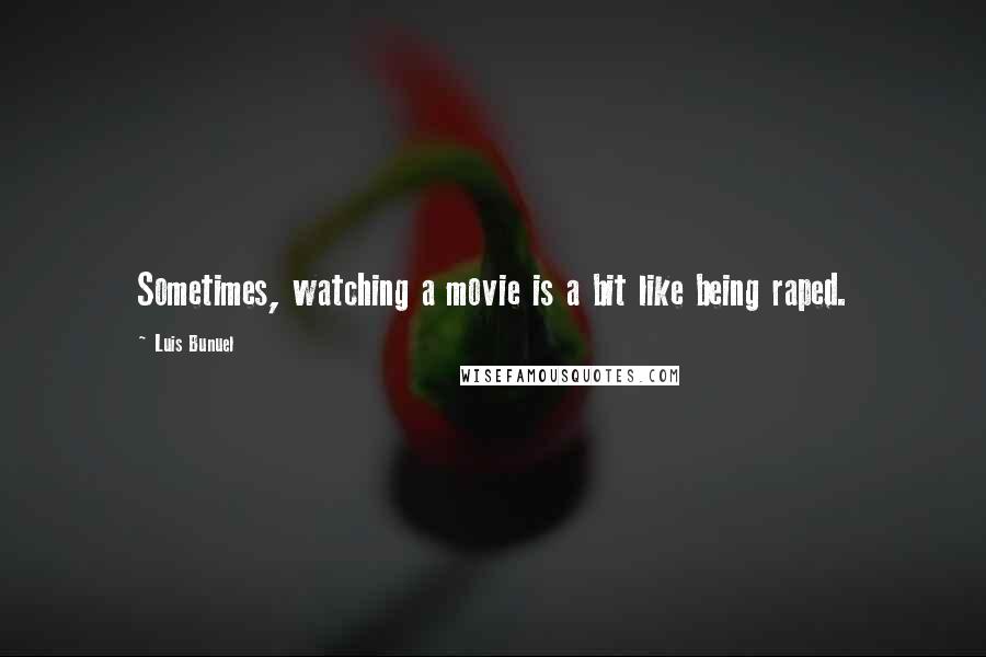 Luis Bunuel Quotes: Sometimes, watching a movie is a bit like being raped.