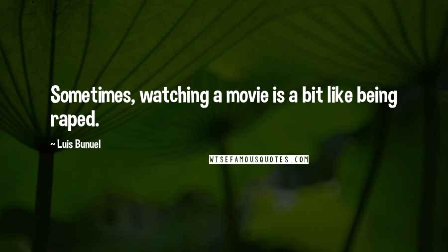 Luis Bunuel Quotes: Sometimes, watching a movie is a bit like being raped.