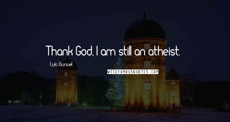 Luis Bunuel Quotes: Thank God, I am still an atheist.