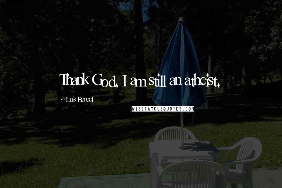 Luis Bunuel Quotes: Thank God, I am still an atheist.