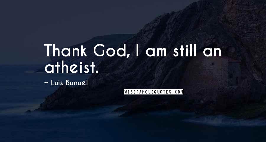 Luis Bunuel Quotes: Thank God, I am still an atheist.