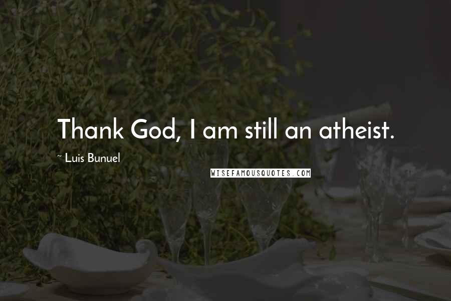 Luis Bunuel Quotes: Thank God, I am still an atheist.