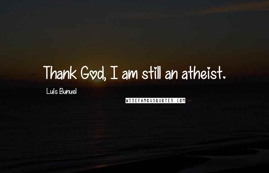 Luis Bunuel Quotes: Thank God, I am still an atheist.