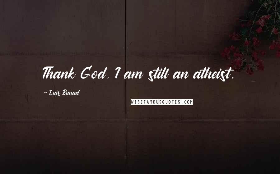 Luis Bunuel Quotes: Thank God, I am still an atheist.