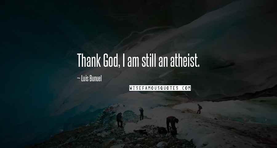 Luis Bunuel Quotes: Thank God, I am still an atheist.