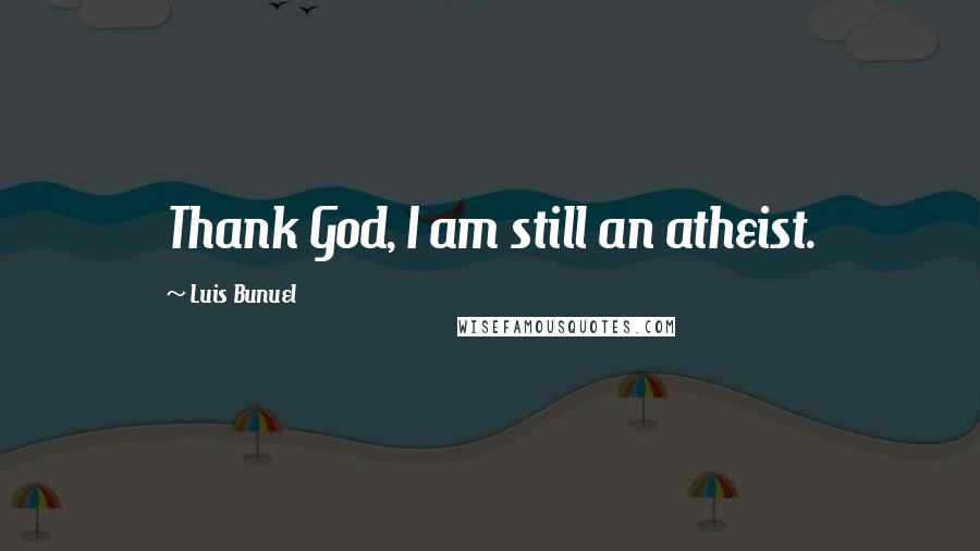 Luis Bunuel Quotes: Thank God, I am still an atheist.