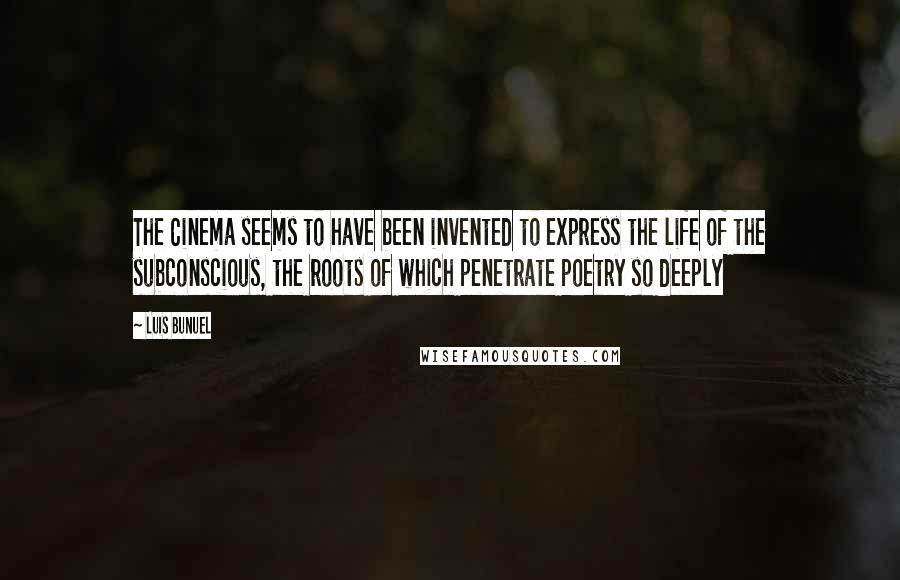 Luis Bunuel Quotes: The Cinema seems to have been invented to express the life of the subconscious, the roots of which penetrate poetry so deeply