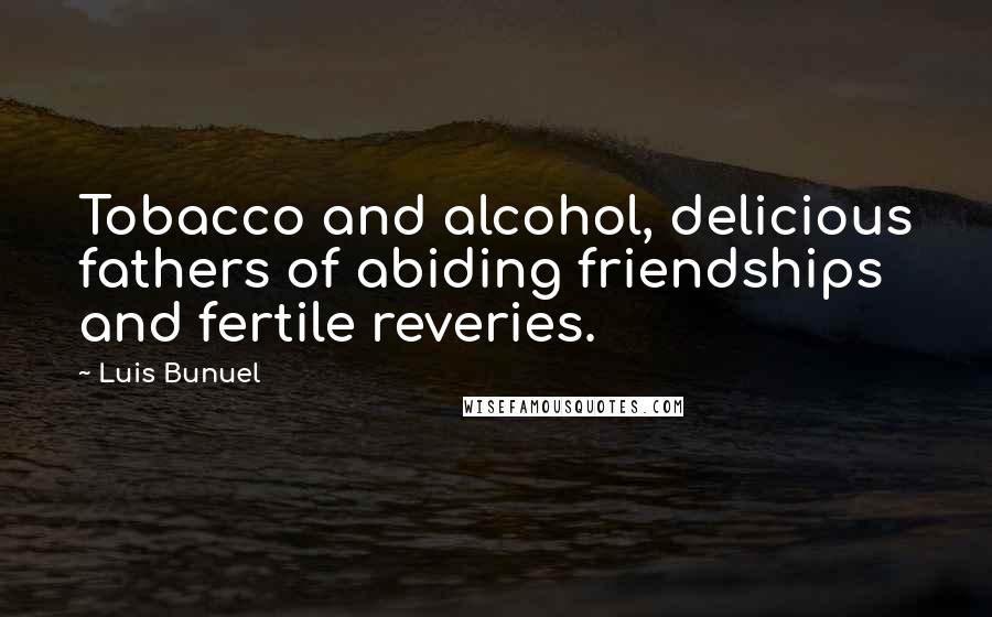 Luis Bunuel Quotes: Tobacco and alcohol, delicious fathers of abiding friendships and fertile reveries.
