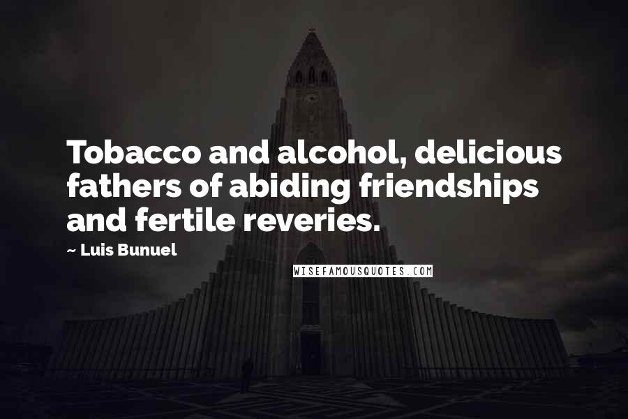 Luis Bunuel Quotes: Tobacco and alcohol, delicious fathers of abiding friendships and fertile reveries.