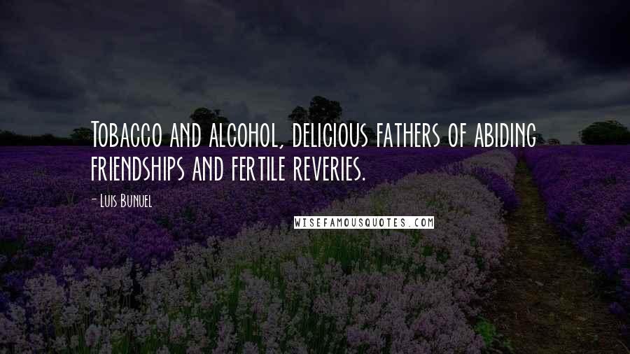 Luis Bunuel Quotes: Tobacco and alcohol, delicious fathers of abiding friendships and fertile reveries.