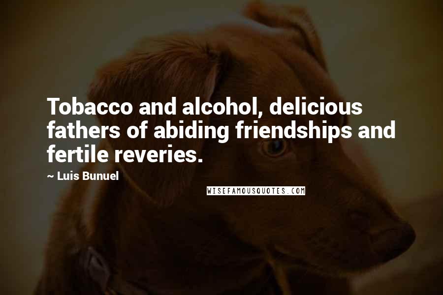 Luis Bunuel Quotes: Tobacco and alcohol, delicious fathers of abiding friendships and fertile reveries.