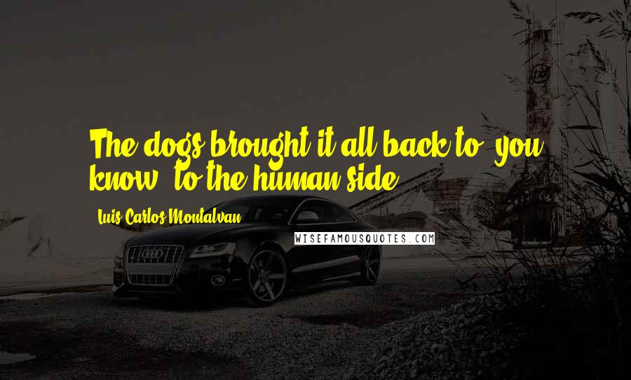 Luis Carlos Montalvan Quotes: The dogs brought it all back to, you know, to the human side.