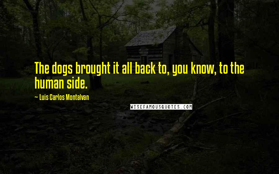 Luis Carlos Montalvan Quotes: The dogs brought it all back to, you know, to the human side.