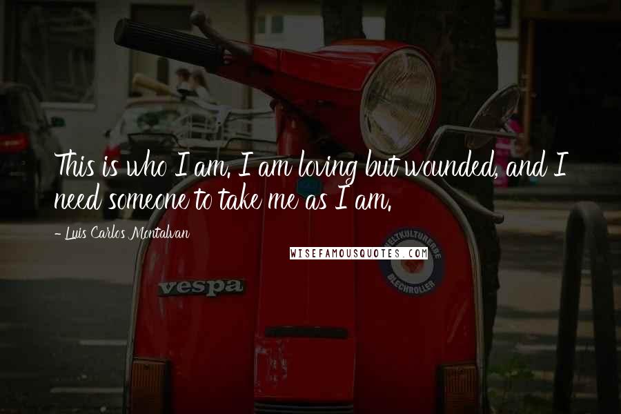 Luis Carlos Montalvan Quotes: This is who I am. I am loving but wounded, and I need someone to take me as I am.